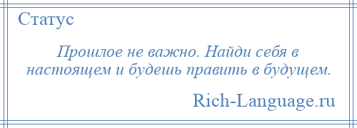 
    Прошлое не важно. Найди себя в настоящем и будешь править в будущем.