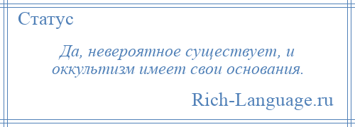 
    Да, невероятное существует, и оккультизм имеет свои основания.
