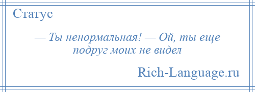 
    — Ты ненормальная! — Ой, ты еще подруг моих не видел