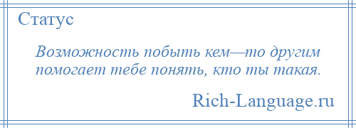 
    Возможность побыть кем—то другим помогает тебе понять, кто ты такая.