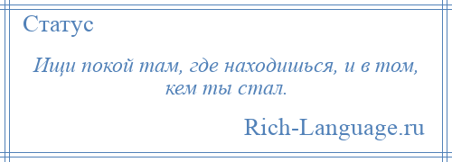 
    Ищи покой там, где находишься, и в том, кем ты стал.