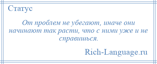 
    От проблем не убегают, иначе они начинают так расти, что с ними уже и не справишься.