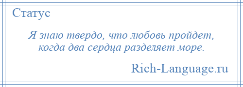 
    Я знаю твердо, что любовь пройдет, когда два сердца разделяет море.