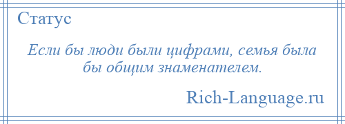 
    Если бы люди были цифрами, семья была бы общим знаменателем.