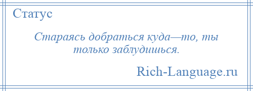 
    Стараясь добраться куда—то, ты только заблудишься.