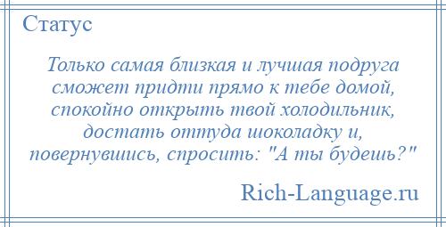 
    Только самая близкая и лучшая подруга сможет придти прямо к тебе домой, спокойно открыть твой холодильник, достать оттуда шоколадку и, повернувшись, спросить: А ты будешь? 