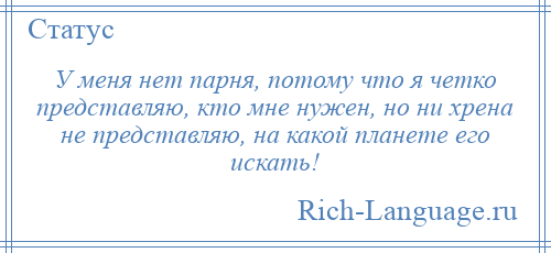 
    У меня нет парня, потому что я четко представляю, кто мне нужен, но ни хрена не представляю, на какой планете его искать!