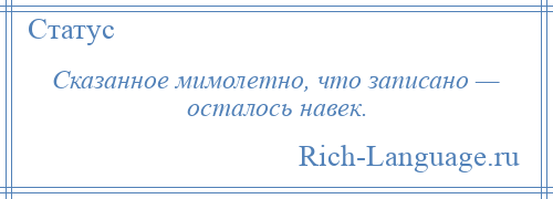
    Сказанное мимолетно, что записано — осталось навек.