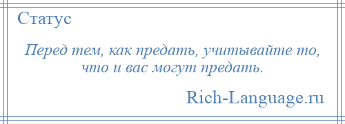 
    Перед тем, как предать, учитывайте то, что и вас могут предать.