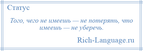 
    Того, чего не имеешь — не потерять, что имеешь — не уберечь.