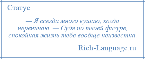 
    — Я всегда много кушаю, когда нервничаю. — Судя по твоей фигуре, спокойная жизнь тебе вообще неизвестна.