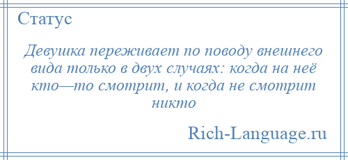 
    Девушка переживает по поводу внешнего вида только в двух случаях: когда на неё кто—то смотрит, и когда не смотрит никто