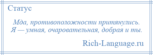 
    Мда, противоположности притянулись. Я — умная, очаровательная, добрая и ты.