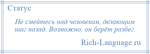 
    Не смейтесь над человеком, делающим шаг назад. Возможно, он берёт разбег.