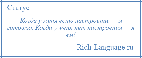 
    Когда у меня есть настроение — я готовлю. Когда у меня нет настроения — я ем!