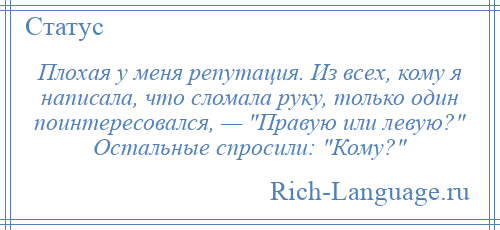 
    Плохая у меня репутация. Из всех, кому я написала, что сломала руку, только один поинтересовался, — Правую или левую? Остальные спросили: Кому? 