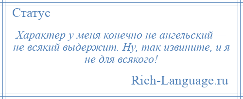 
    Характер у меня конечно не ангельский — не всякий выдержит. Ну, так извините, и я не для всякого!