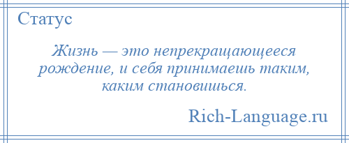 
    Жизнь — это непрекращающееся рождение, и себя принимаешь таким, каким становишься.