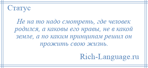 
    Не на то надо смотреть, где человек родился, а каковы его нравы, не в какой земле, а по каким принципам решил он прожить свою жизнь.
