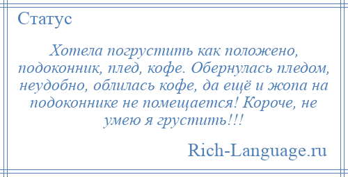 
    Хотела погрустить как положено, подоконник, плед, кофе. Обернулась пледом, неудобно, облилась кофе, да ещё и жопа на подоконнике не помещается! Короче, не умею я грустить!!!