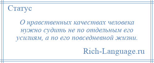 
    О нравственных качествах человека нужно судить не по отдельным его усилиям, а по его повседневной жизни.