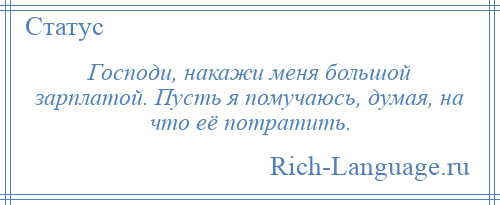 
    Господи, накажи меня большой зарплатой. Пусть я помучаюсь, думая, на что её потратить.