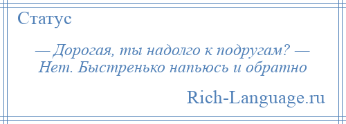 
    — Дорогая, ты надолго к подругам? — Нет. Быстренько напьюсь и обратно