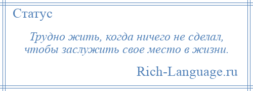 
    Трудно жить, когда ничего не сделал, чтобы заслужить свое место в жизни.