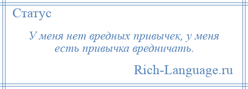 
    У меня нет вредных привычек, у меня есть привычка вредничать.