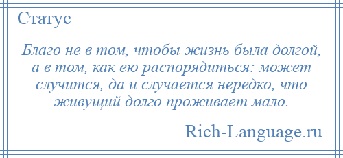 
    Благо не в том, чтобы жизнь была долгой, а в том, как ею распорядиться: может случится, да и случается нередко, что живущий долго проживает мало.