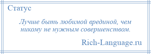 
    Лучше быть любимой врединой, чем никому не нужным совершенством.