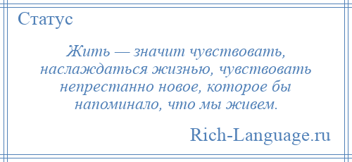 
    Жить — значит чувствовать, наслаждаться жизнью, чувствовать непрестанно новое, которое бы напоминало, что мы живем.