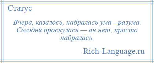 
    Вчера, казалось, набралась ума—разума. Сегодня проснулась — ан нет, просто набралась.