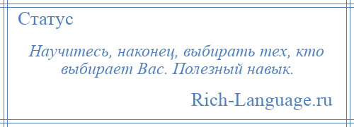 
    Научитесь, наконец, выбирать тех, кто выбирает Вас. Полезный навык.