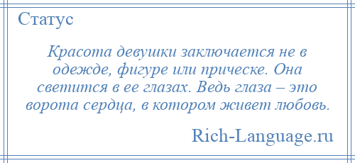 
    Красота девушки заключается не в одежде, фигуре или прическе. Она светится в ее глазах. Ведь глаза – это ворота сердца, в котором живет любовь.