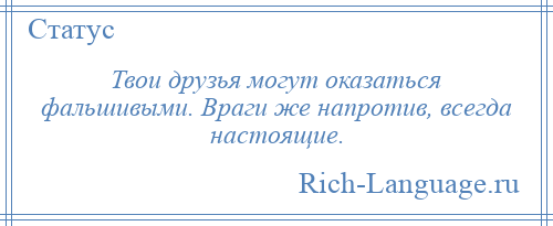 
    Твои друзья могут оказаться фальшивыми. Враги же напротив, всегда настоящие.