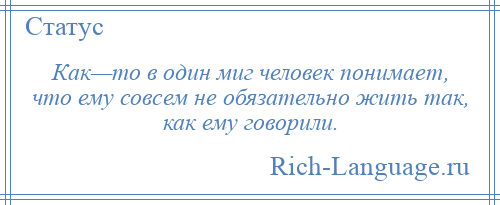 
    Как—то в один миг человек понимает, что ему совсем не обязательно жить так, как ему говорили.