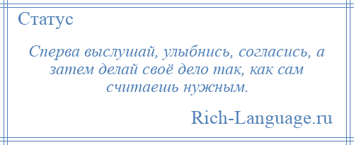 
    Сперва выслушай, улыбнись, согласись, а затем делай своё дело так, как сам считаешь нужным.