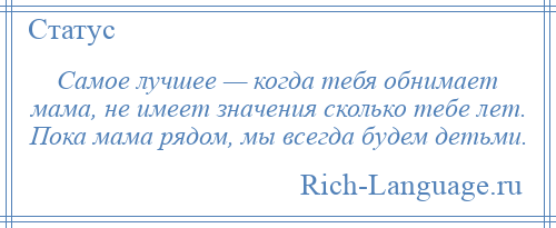 
    Самое лучшее — когда тебя обнимает мама, не имеет значения сколько тебе лет. Пока мама рядом, мы всегда будем детьми.