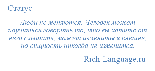 
    Люди не меняются. Человек может научиться говорить то, что вы хотите от него слышать, может измениться внешне, но сущность никогда не изменится.