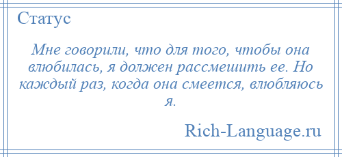 
    Мне говорили, что для того, чтобы она влюбилась, я должен рассмешить ее. Но каждый раз, когда она смеется, влюбляюсь я.