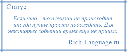 
    Если что—то в жизни не происходит, иногда лучше просто подождать. Для некоторых событий время ещё не пришло.