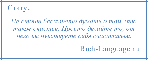 
    Не стоит бесконечно думать о том, что такое счастье. Просто делайте то, от чего вы чувствуете себя счастливым.