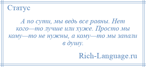 
    А по сути, мы ведь все равны. Нет кого—то лучше или хуже. Просто мы кому—то не нужны, а кому—то мы запали в душу.