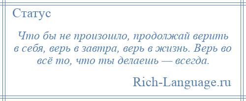 
    Что бы не произошло, продолжай верить в себя, верь в завтра, верь в жизнь. Верь во всё то, что ты делаешь — всегда.