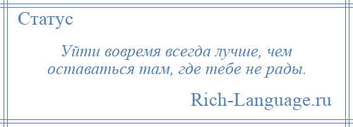 
    Уйти вовремя всегда лучше, чем оставаться там, где тебе не рады.