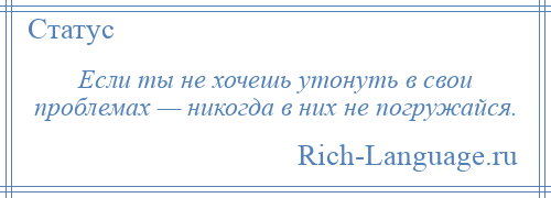 
    Если ты не хочешь утонуть в свои проблемах — никогда в них не погружайся.