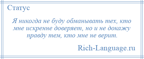 
    Я никогда не буду обманывать тех, кто мне искренне доверяет, но и не докажу правду тем, кто мне не верит.