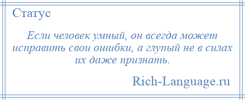 
    Если человек умный, он всегда может исправить свои ошибки, а глупый не в силах их даже признать.