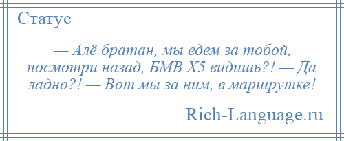 
    — Алё братан, мы едем за тобой, посмотри назад, БМВ Х5 видишь?! — Да ладно?! — Вот мы за ним, в маршрутке!